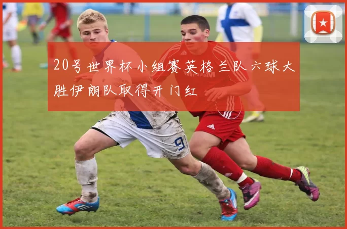 20号世界杯小组赛英格兰队六球大胜伊朗队取得开门红