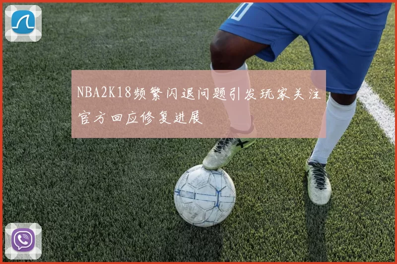 NBA2K18频繁闪退问题引发玩家关注官方回应修复进展