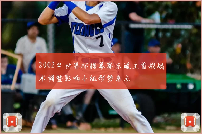 2002年世界杯揭幕赛东道主首战战术调整影响小组形势看点