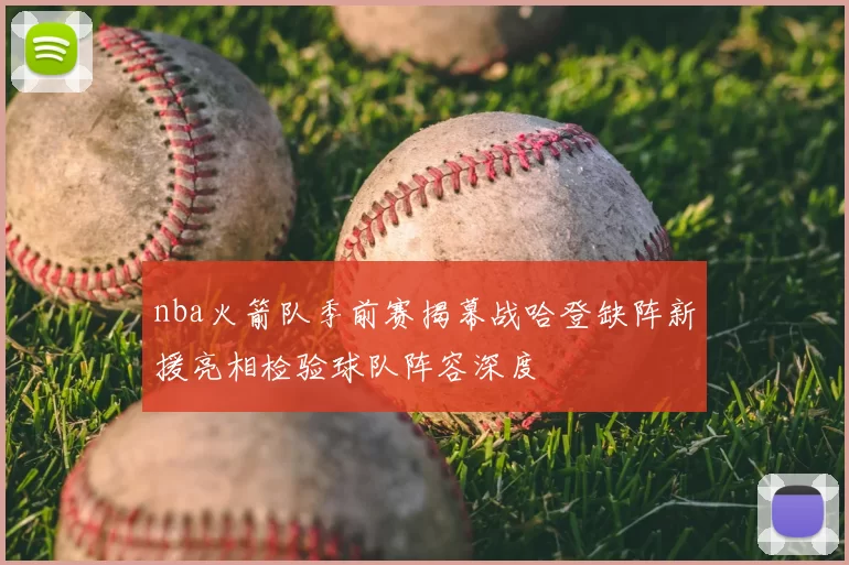 nba火箭队季前赛揭幕战哈登缺阵新援亮相检验球队阵容深度