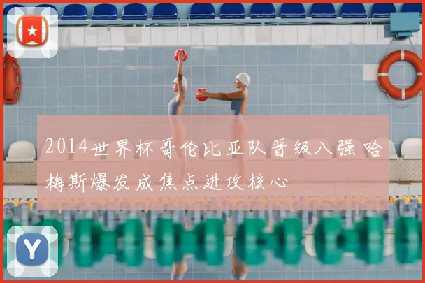 2014世界杯哥伦比亚队晋级八强 哈梅斯爆发成焦点进攻核心