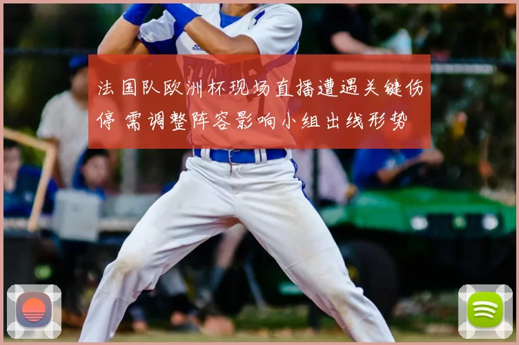 法国队欧洲杯现场直播遭遇关键伤停 需调整阵容影响小组出线形势