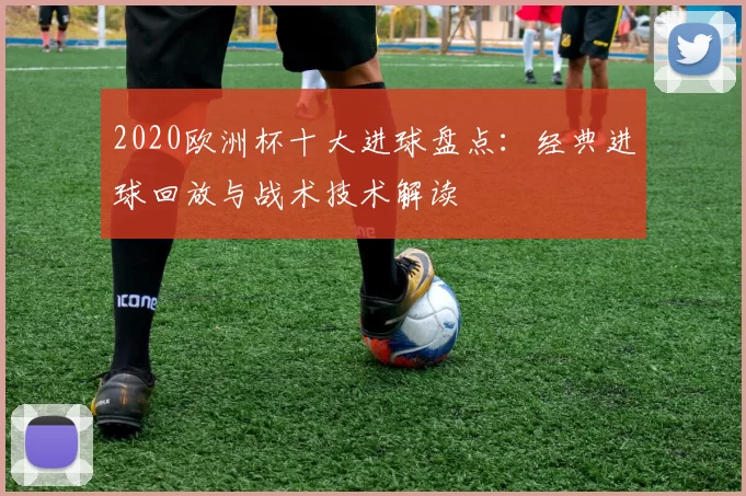 2020欧洲杯十大进球盘点：经典进球回放与战术技术解读