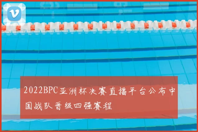 2022BPC亚洲杯决赛直播平台公布中国战队晋级四强赛程