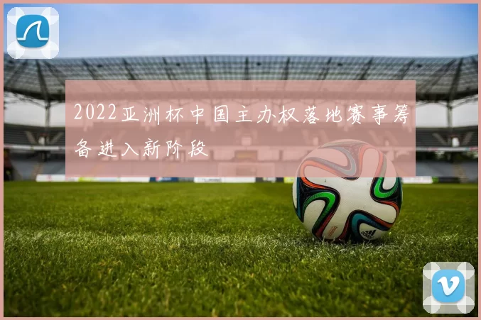 2022亚洲杯中国主办权落地赛事筹备进入新阶段