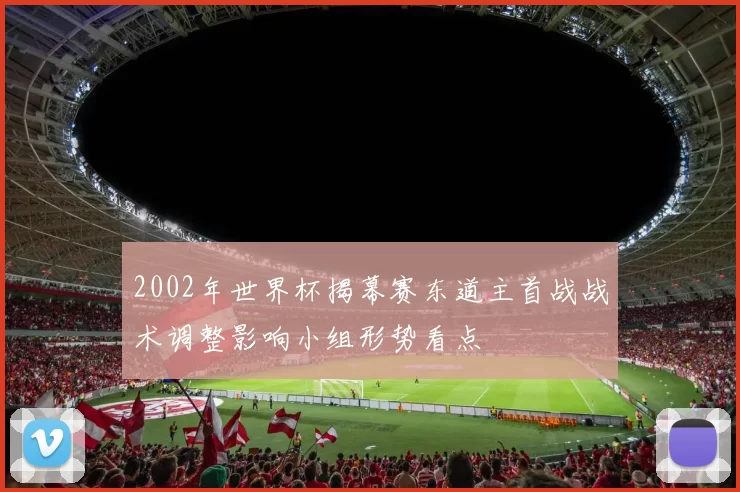 2002年世界杯揭幕赛东道主首战战术调整影响小组形势看点