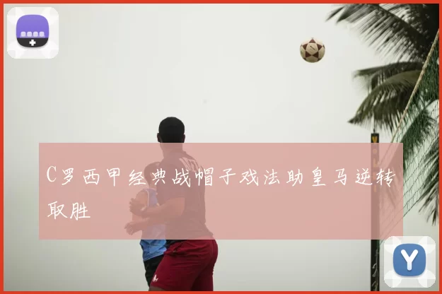 C罗西甲经典战帽子戏法助皇马逆转取胜