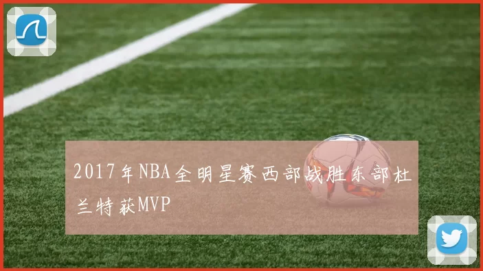 2017年NBA全明星赛西部战胜东部杜兰特获MVP