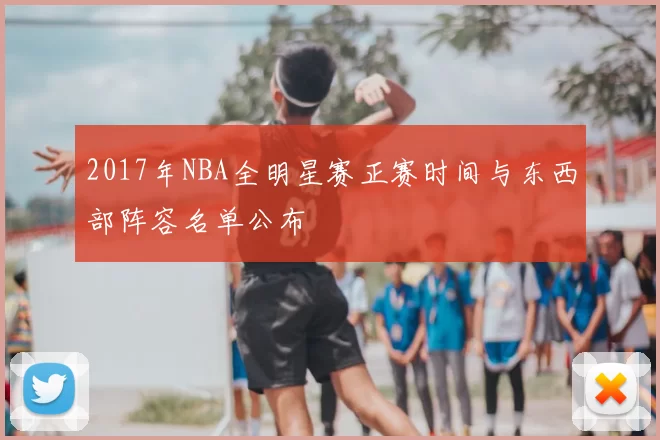 2017年NBA全明星赛正赛时间与东西部阵容名单公布