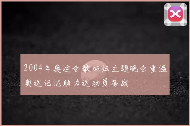 2004年奥运会歌回归主题晚会重温奥运记忆助力运动员备战
