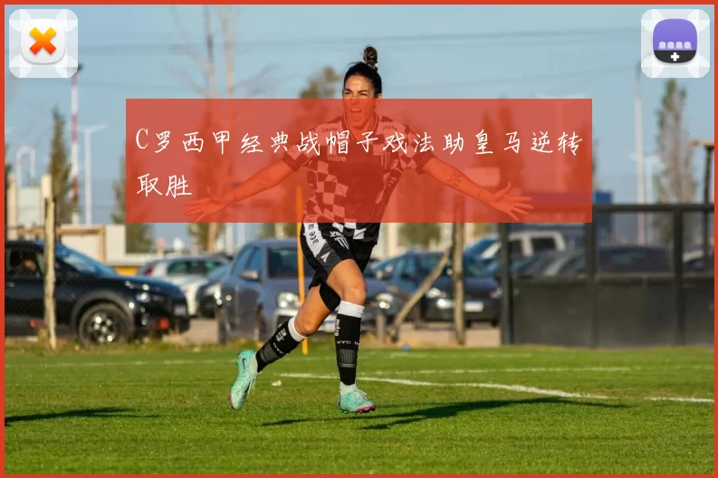 C罗西甲经典战帽子戏法助皇马逆转取胜