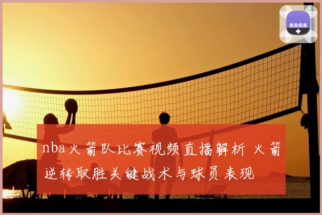 nba火箭队比赛视频直播解析 火箭逆转取胜关键战术与球员表现
